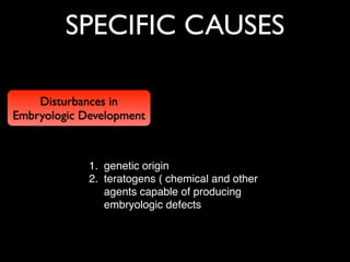 SPECIFIC CAUSES
Disturbances in
Embryologic Development
1. genetic origin !
2. teratogens ( chemical and other
agents capable of producing
embryologic defects
 