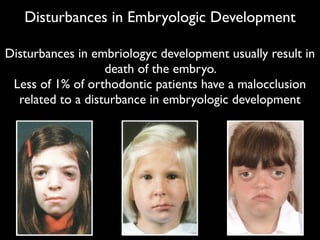 Disturbances in Embryologic Development
Disturbances in embriologyc development usually result in
death of the embryo. 	

Less of 1% of orthodontic patients have a malocclusion
related to a disturbance in embryologic development
 