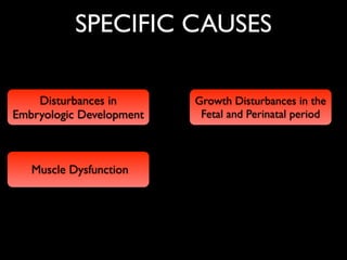 SPECIFIC CAUSES
Disturbances in
Embryologic Development
Growth Disturbances in the
Fetal and Perinatal period
Muscle Dysfunction
 