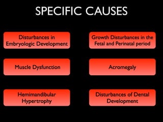 SPECIFIC CAUSES
Disturbances in
Embryologic Development
Growth Disturbances in the
Fetal and Perinatal period
Muscle Dysfunction Acromegaly
Hemimandibular
Hypertrophy
Disturbances of Dental
Development
 