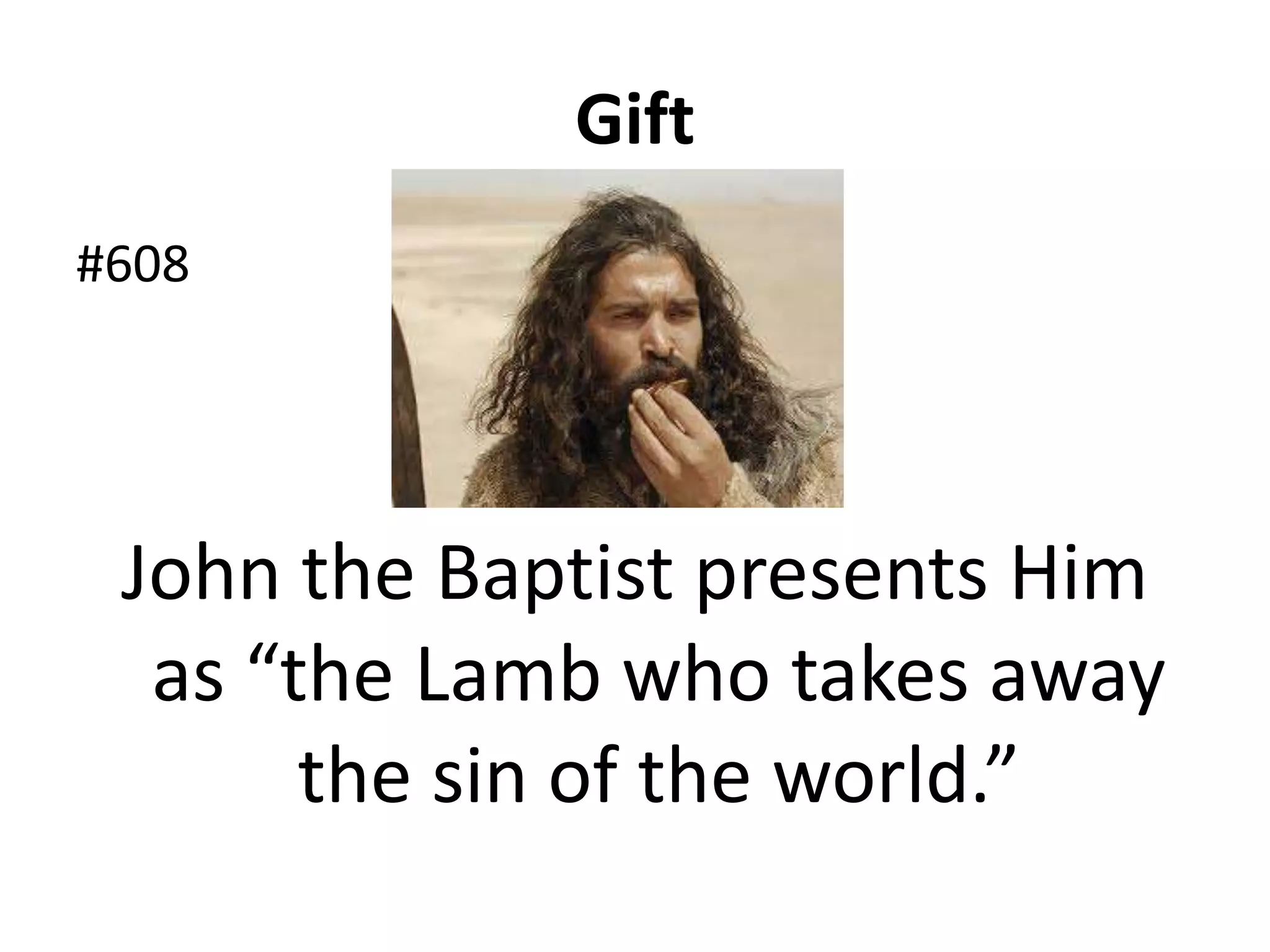 Gift
#608
John the Baptist presents Him
as “the Lamb who takes away
the sin of the world.”
 