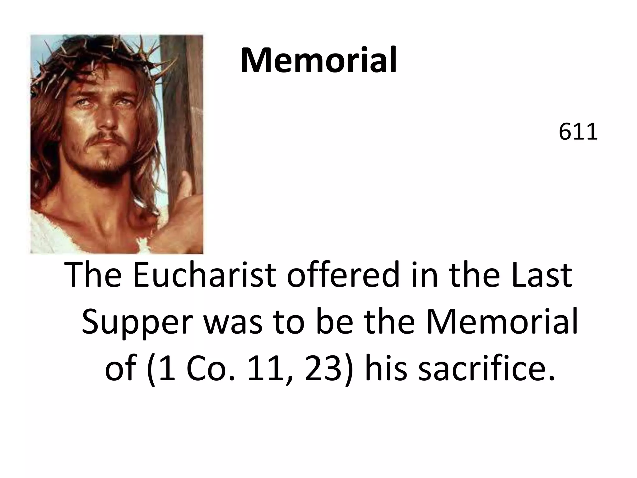 Memorial
611
The Eucharist offered in the Last
Supper was to be the Memorial
of (1 Co. 11, 23) his sacrifice.
 