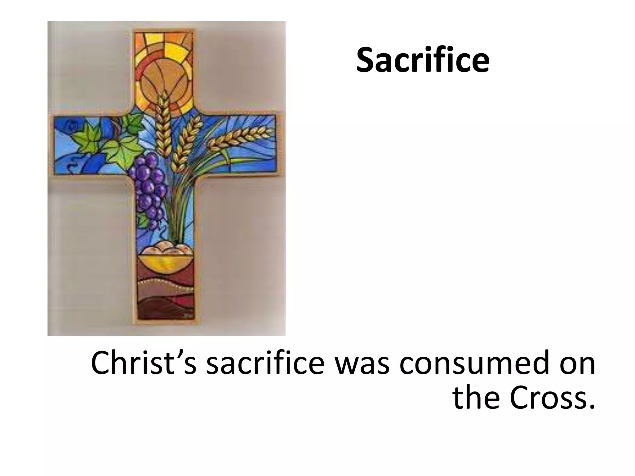Sacrifice
Christ’s sacrifice was consumed on
the Cross.
 