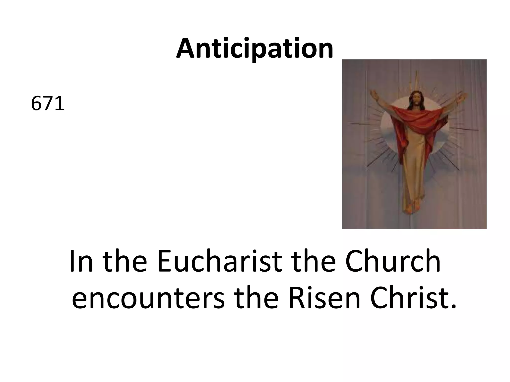 Anticipation
671
In the Eucharist the Church
encounters the Risen Christ.
 