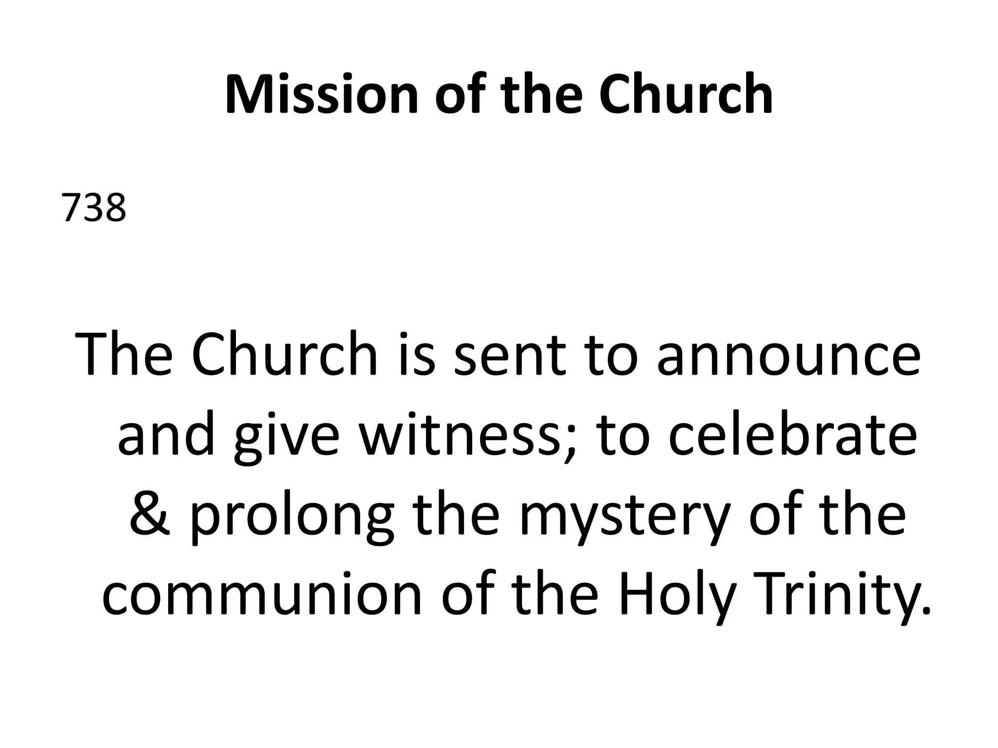 Mission of the Church
738
The Church is sent to announce
and give witness; to celebrate
& prolong the mystery of the
communion of the Holy Trinity.
 
