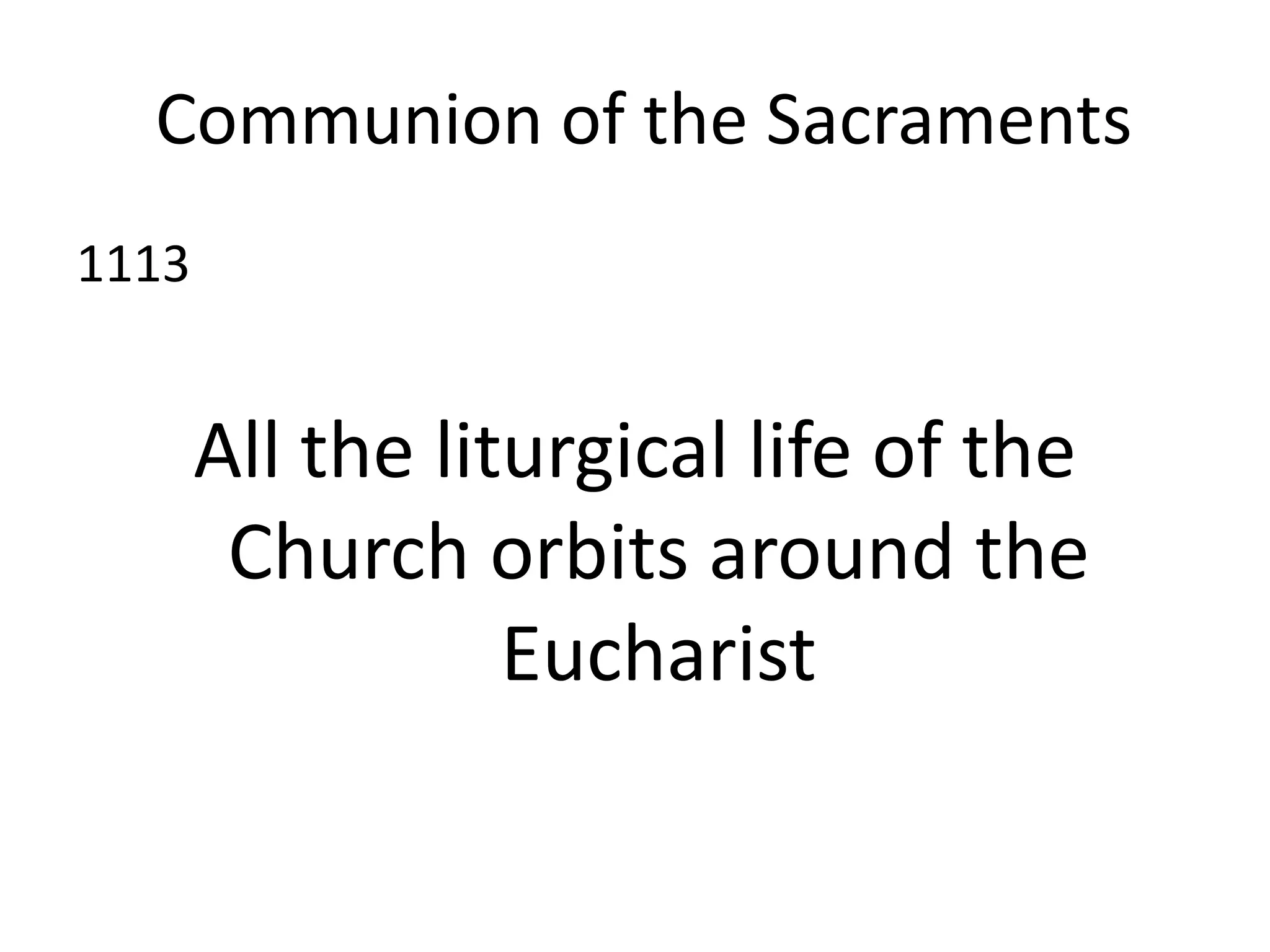Communion of the Sacraments
1113
All the liturgical life of the
Church orbits around the
Eucharist
 