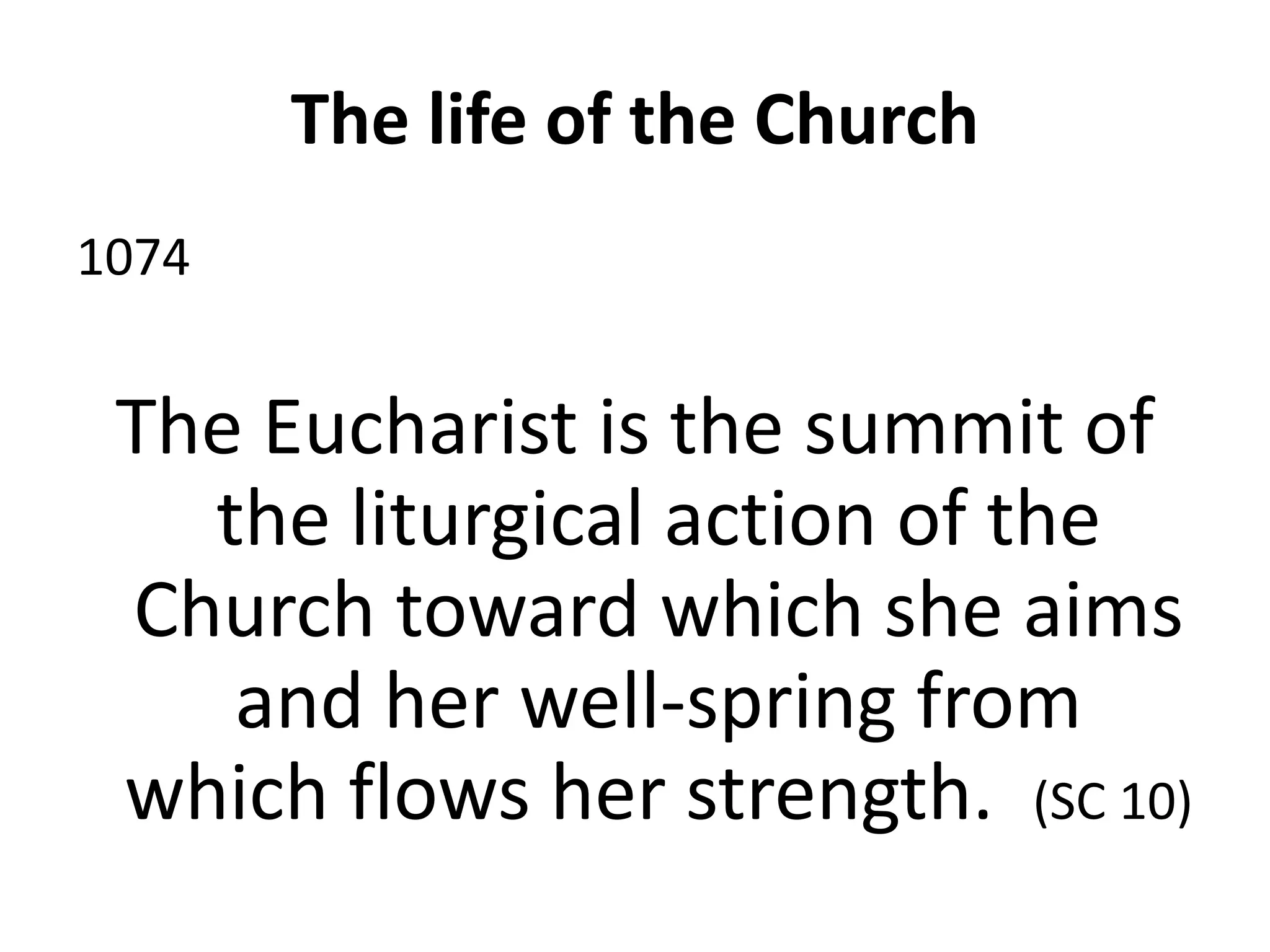 The life of the Church
1074
The Eucharist is the summit of
the liturgical action of the
Church toward which she aims
and her well-spring from
which flows her strength. (SC 10)
 
