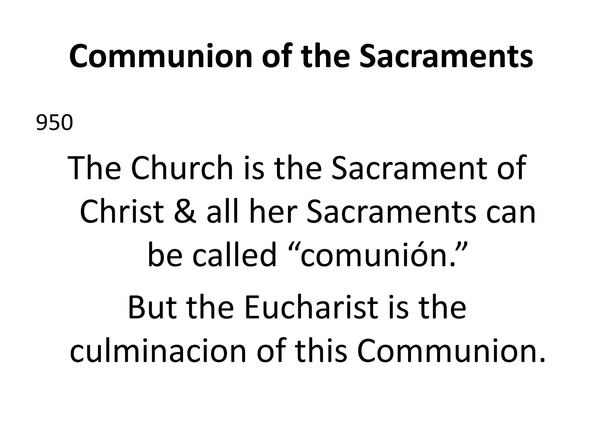 Communion of the Sacraments
950
The Church is the Sacrament of
Christ & all her Sacraments can
be called “comunión.”
But the Eucharist is the
culminacion of this Communion.
 