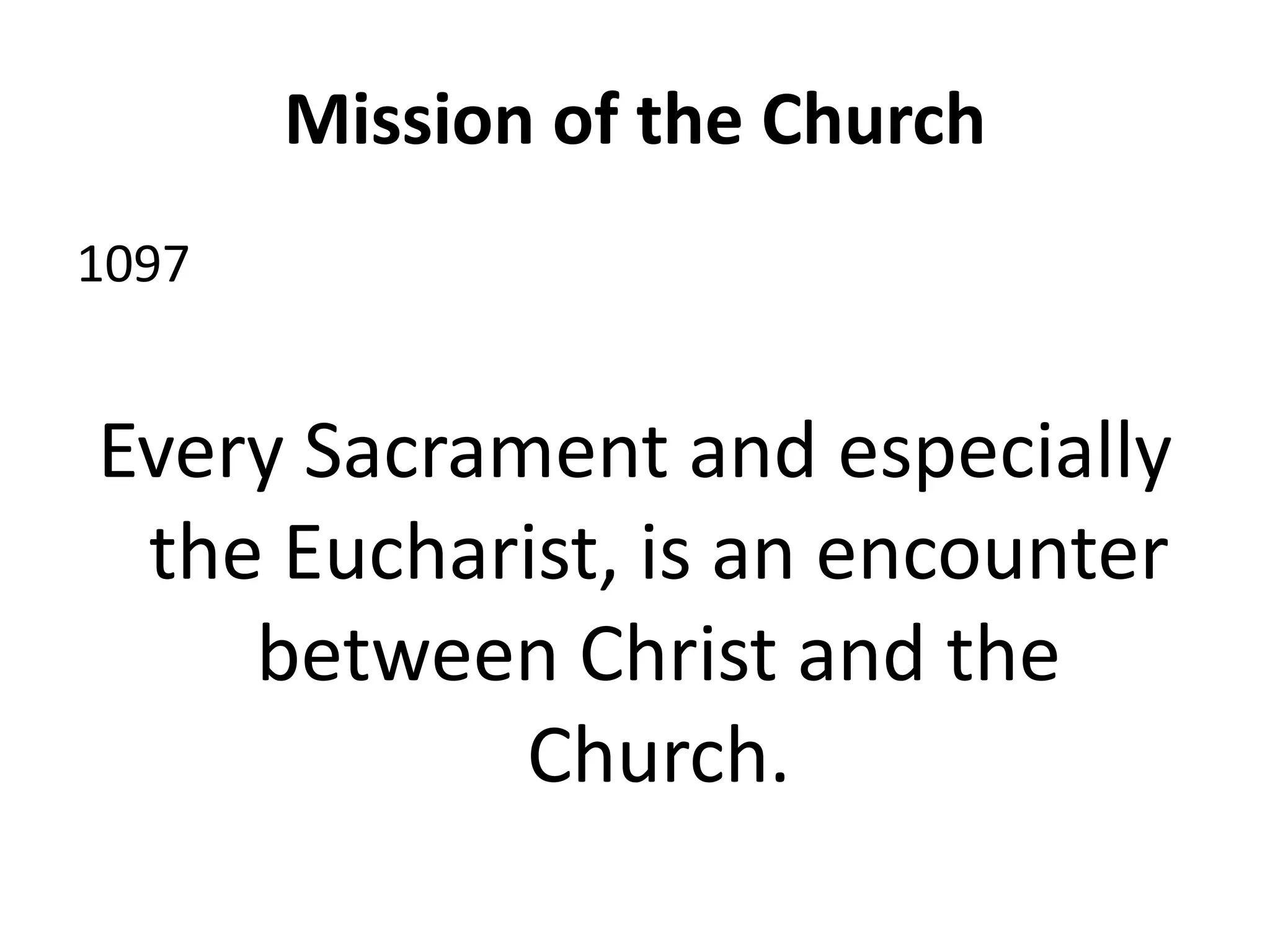 Mission of the Church
1097
Every Sacrament and especially
the Eucharist, is an encounter
between Christ and the
Church.
 