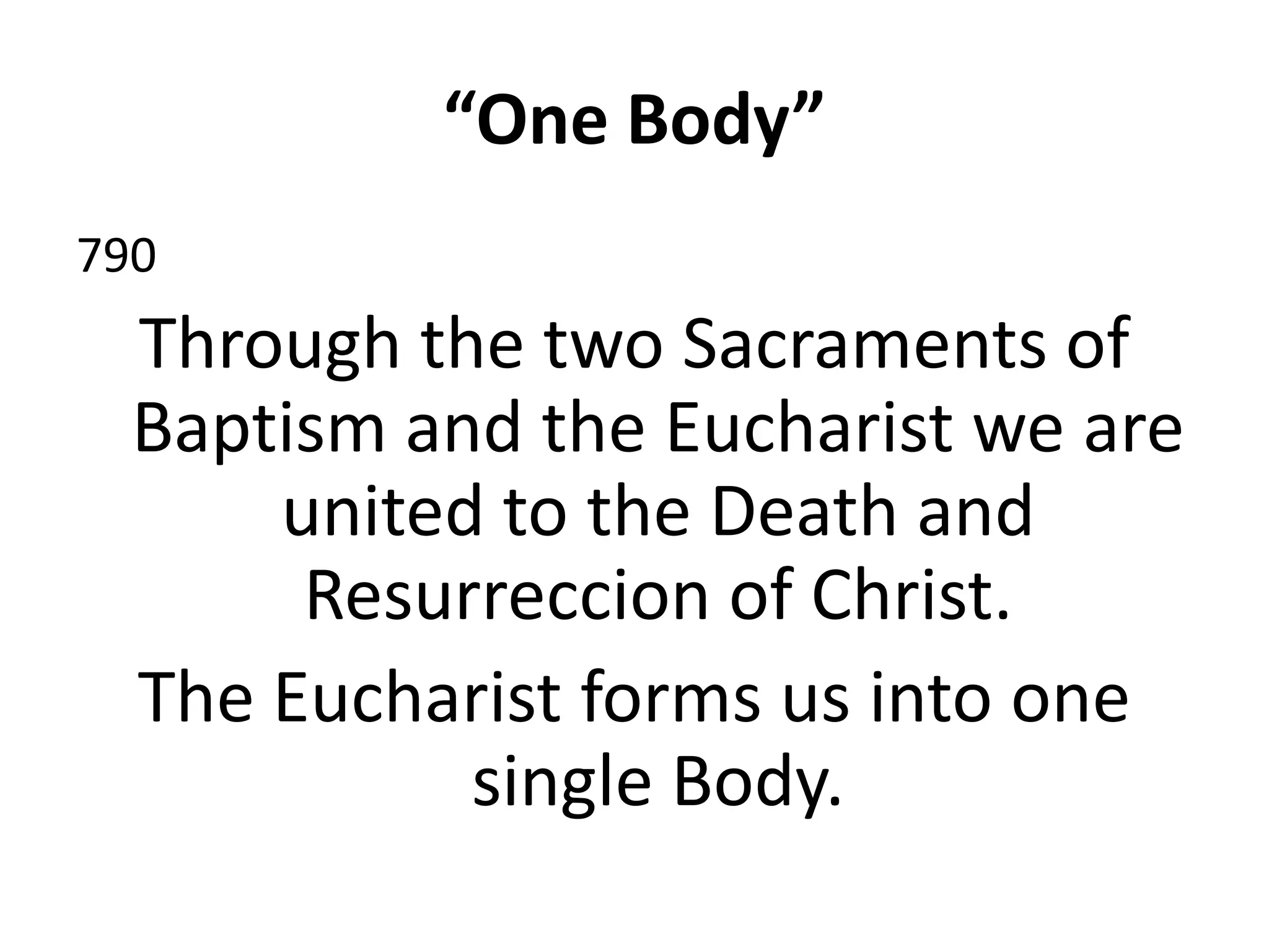 “One Body”
790
Through the two Sacraments of
Baptism and the Eucharist we are
united to the Death and
Resurreccion of Christ.
The Eucharist forms us into one
single Body.
 
