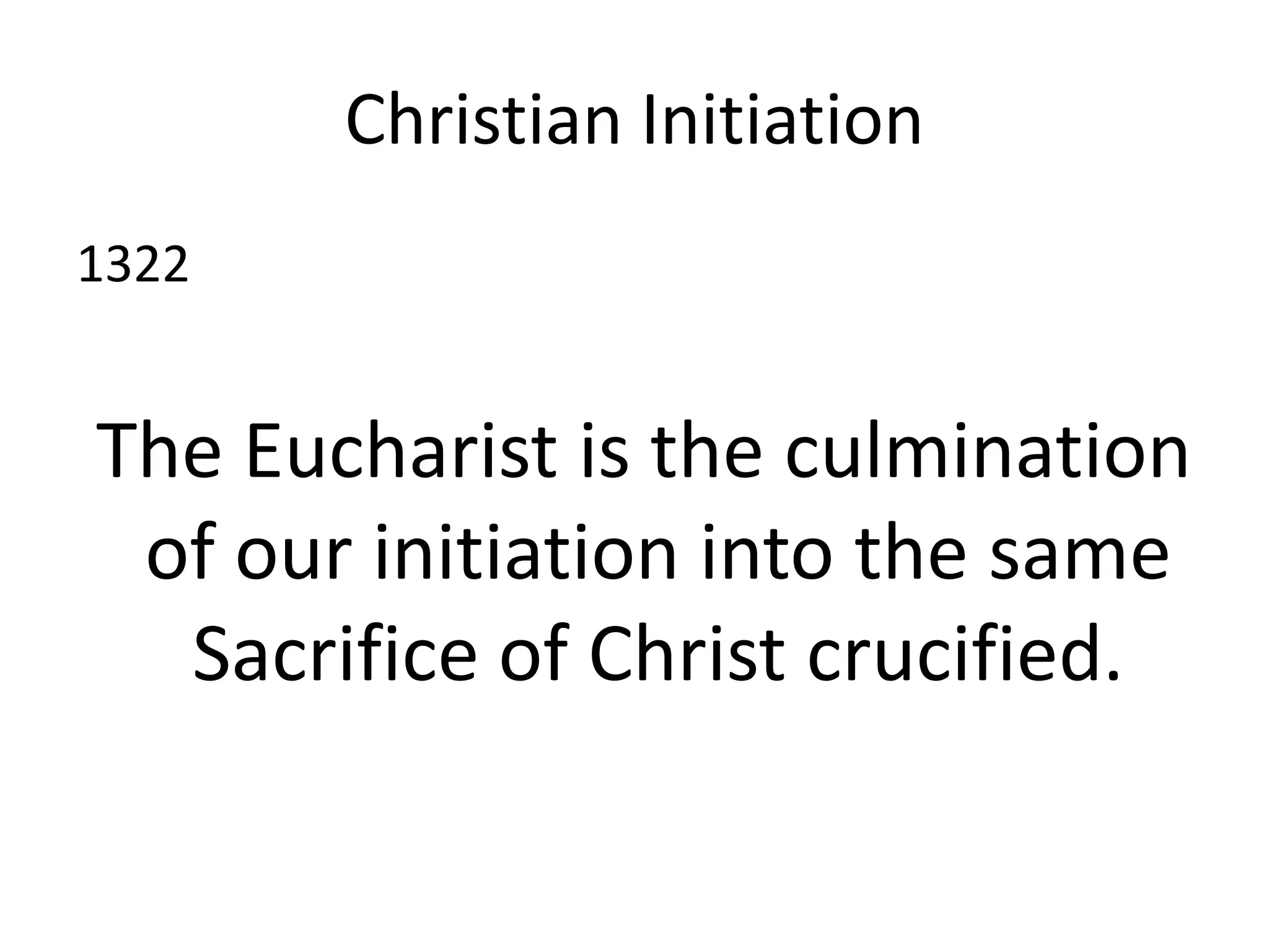 Christian Initiation
1322
The Eucharist is the culmination
of our initiation into the same
Sacrifice of Christ crucified.
 