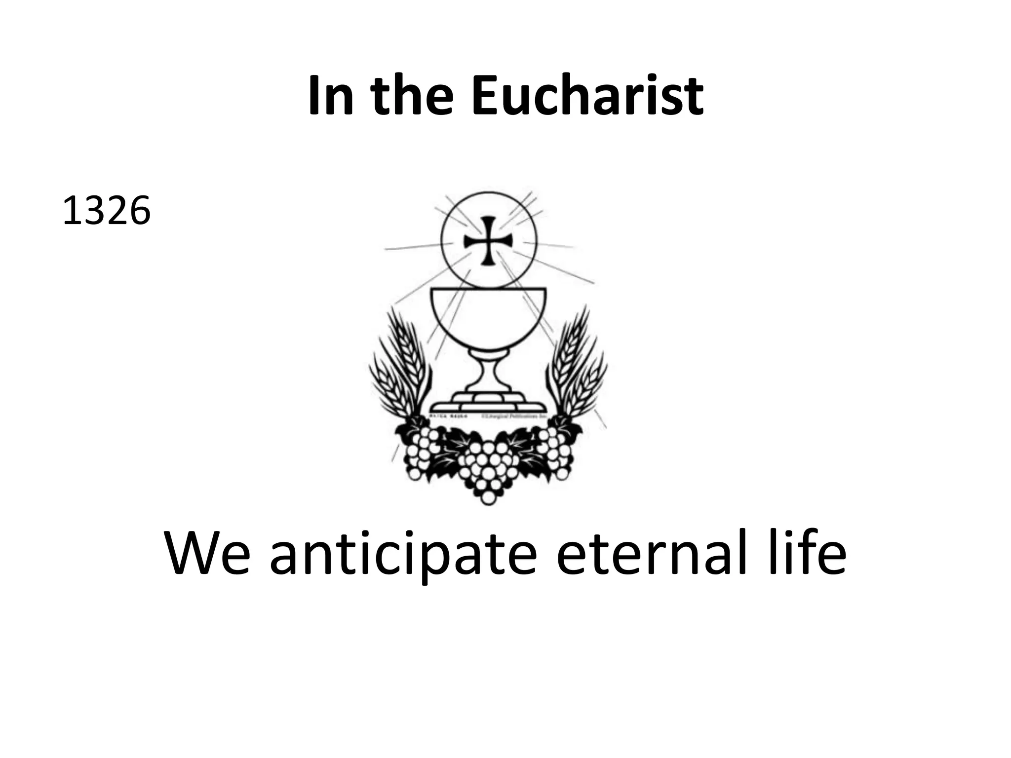 In the Eucharist
1326
We anticipate eternal life
 
