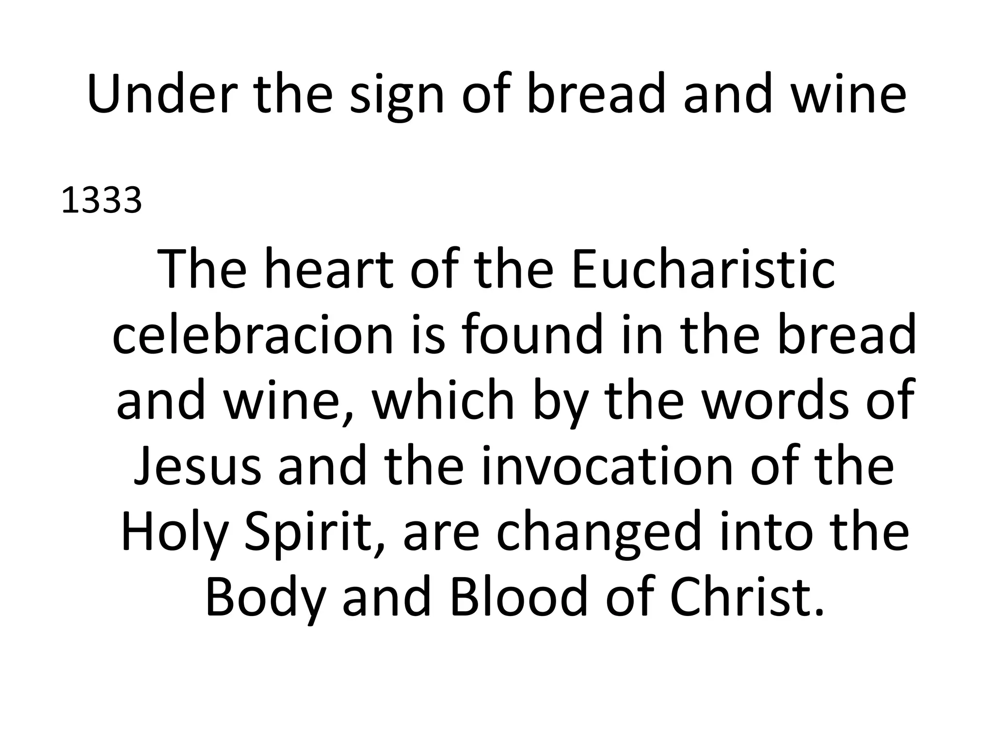 Under the sign of bread and wine
1333
The heart of the Eucharistic
celebracion is found in the bread
and wine, which by the words of
Jesus and the invocation of the
Holy Spirit, are changed into the
Body and Blood of Christ.
 