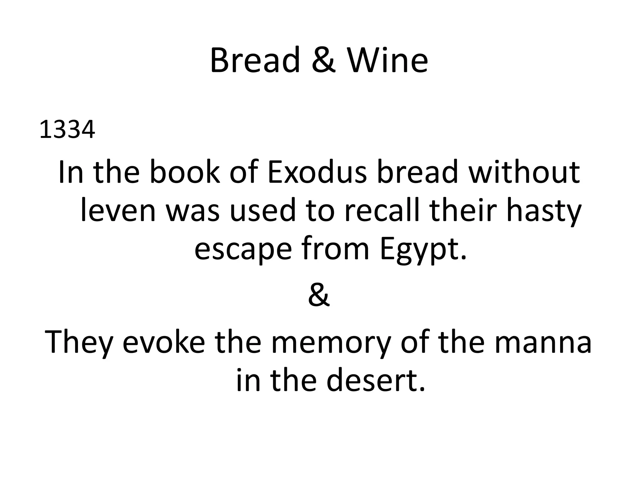 Bread & Wine
1334
In the book of Exodus bread without
leven was used to recall their hasty
escape from Egypt.
&
They evoke the memory of the manna
in the desert.
 