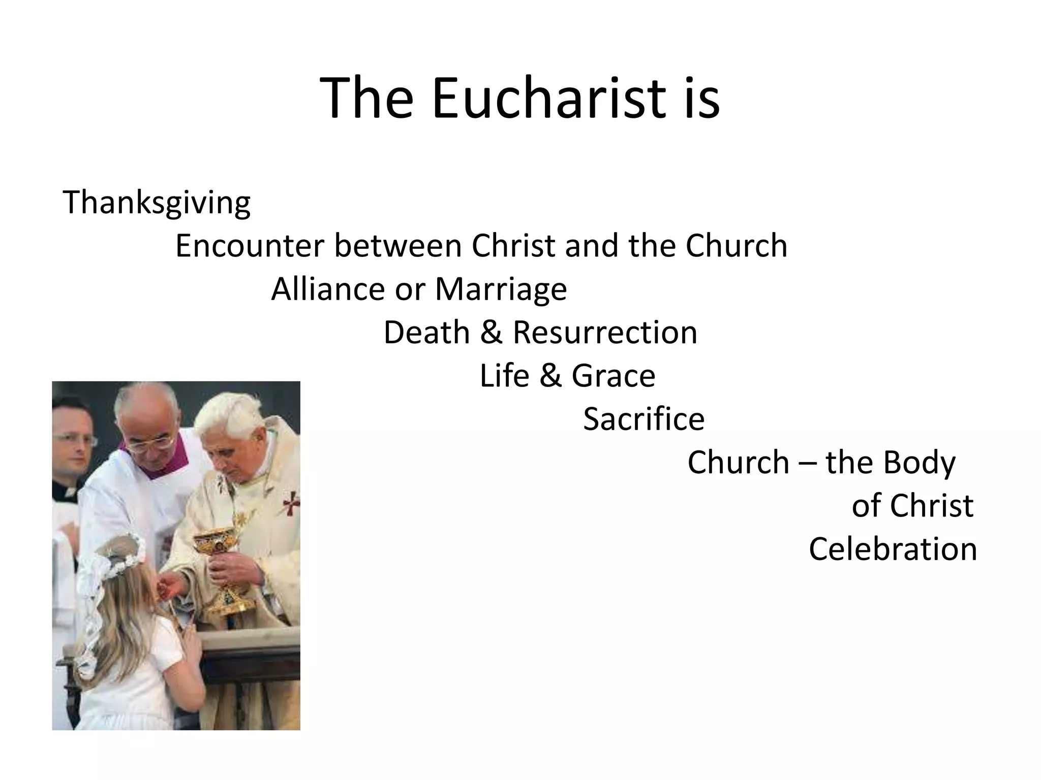 The Eucharist is
Thanksgiving
Encounter between Christ and the Church
Alliance or Marriage
Death & Resurrection
Life & Grace
Sacrifice
Church – the Body
of Christ
Celebration
 