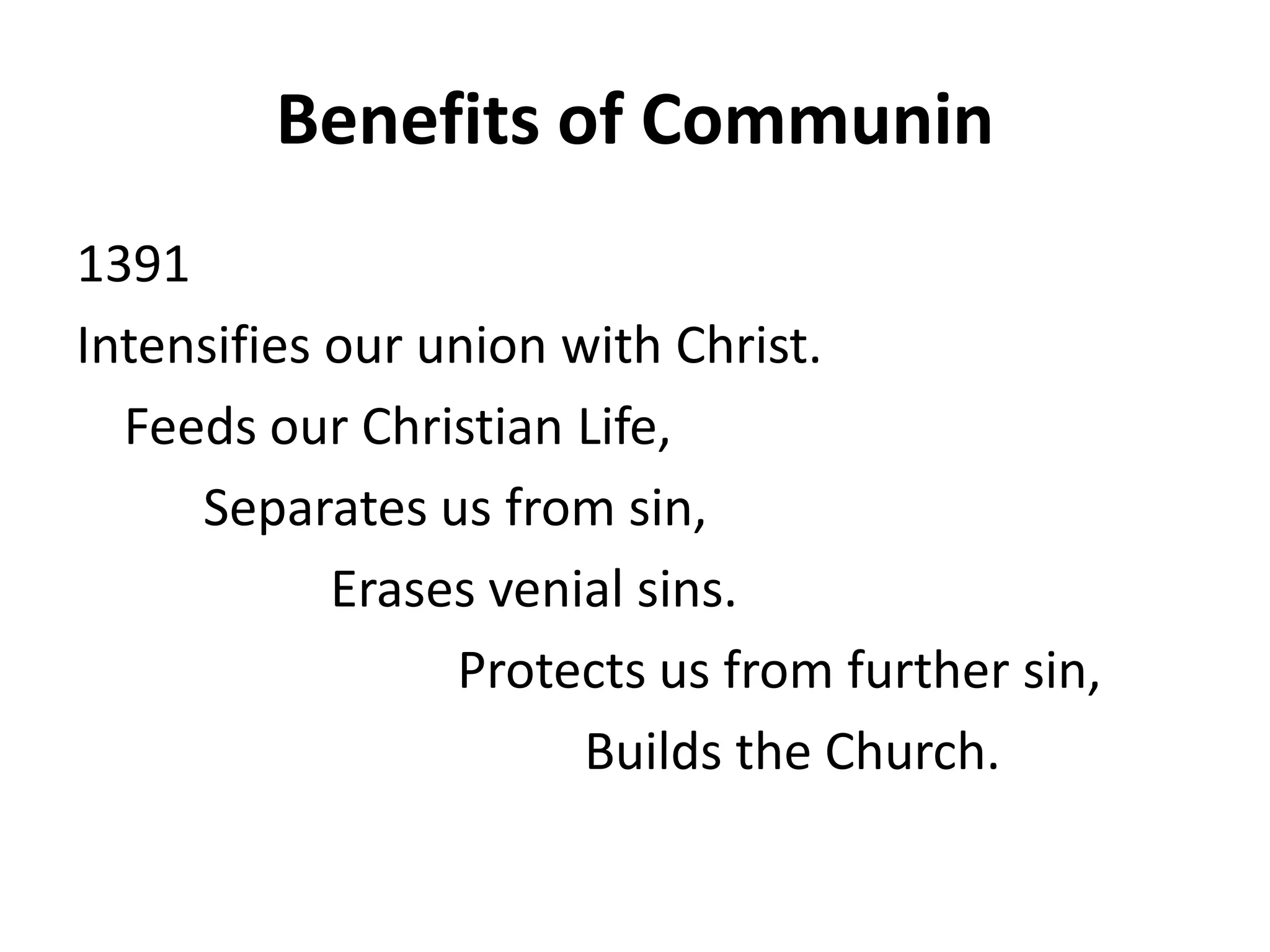 Benefits of Communin
1391
Intensifies our union with Christ.
Feeds our Christian Life,
Separates us from sin,
Erases venial sins.
Protects us from further sin,
Builds the Church.
 