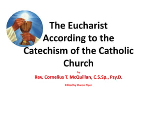 The Eucharist
According to the
Catechism of the Catholic
Church
by
Rev. Cornelius T. McQuillan, C.S.Sp., Psy.D.
Edited by Sharon Piper
 