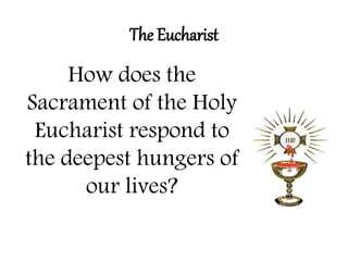 The Eucharist 
How does the 
Sacrament of the Holy 
Eucharist respond to 
the deepest hungers of 
our lives? 
 