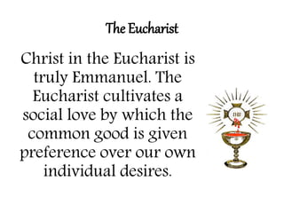 The Eucharist 
Christ in the Eucharist is 
truly Emmanuel. The 
Eucharist cultivates a 
social love by which the 
common good is given 
preference over our own 
individual desires. 
 
