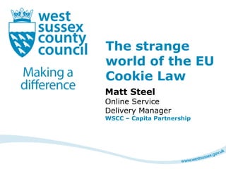 The strange
world of the EU
Cookie Law
Matt Steel
Online Service
Delivery Manager
WSCC – Capita Partnership
 