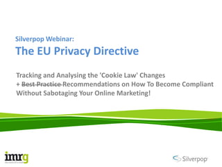 Silverpop Webinar:
The EU Privacy Directive
Tracking and Analysing the 'Cookie Law' Changes
+ Best Practice Recommendations on How To Become Compliant
Without Sabotaging Your Online Marketing!
 