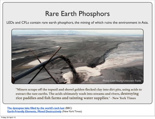 Rare Earth Phosphors
LEDs and CFLs contain rare earth phosphors, the mining of which ruins the environment in Asia.
“Miner...
