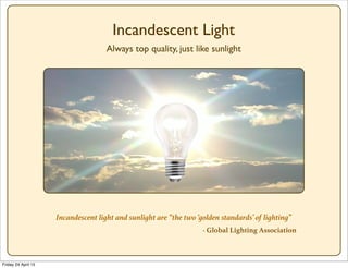 Incandescent light and sunlight are “the two ‘golden standards’ of lighting”
- Global Lighting Association
Incandescent Li...