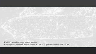 ❖ EU-EC Action Plan against Migrant Smuggling
❖ EU Agencies (FRONTEX, Eurodac, Eurosur, EC SIS, EU Copernicus, Europol, EMSA, EFCA)
 