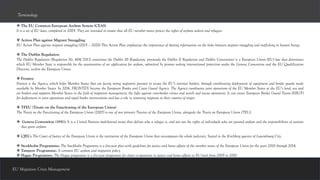 ❖ The EU Common European Asylum System (CEAS)
It is a set of EU laws, completed in 2005. They are intended to ensure that all EU member states protect the rights of asylum seekers and refugees.
❖ Action Plan against Migrant Smuggling
EU Action Plan against migrant smuggling (2015 – 2020) This Action Plan emphasizes the importance of sharing information on the links between migrant smuggling and trafficking in human beings.
❖ The Dublin Regulation
The Dublin Regulation (Regulation No. 604/2013; sometimes the Dublin III Regulation; previously the Dublin II Regulation and Dublin Convention) is a European Union (EU) law that determines
which EU Member State is responsible for the examination of an application for asylum, submitted by persons seeking international protection under the Geneva Convention and the EU Qualification
Directive, within the European Union.
❖ Frontex
Frontex is the Agency, which helps Member States that are facing strong migratory pressure to secure the EU’s external borders, through coordinating deployment of equipment and border guards made
available by Member States. In 2016, FRONTEX became the European Border and Coast Guard Agency. The Agency coordinates joint operations of the EU Member States at the EU’s land, sea and
air borders and supports Member States in the field of migration management, the fight against cross-border crimes and search and rescue operations. It can create European Border Guard Teams (EBGT)
for deployment in joint operations and rapid border interventions and has a role in returning migrants to their country of origin.
❖ TFEU (Treaty on the Functioning of the European Union)
The Treaty on the Functioning of the European Union (2007) is one of two primary Treaties of the European Union, alongside the Treaty on European Union (TEU).
❖ Geneva Convention (1951): It is a United Nations multilateral treaty that defines who a refugee is, and sets out the rights of individuals who are granted asylum and the responsibilities of nations
that grant asylum.
❖ CJEU: The Court of Justice of the European Union is the institution of the European Union that encompasses the whole judiciary. Seated in the Kirchberg quarter of Luxembourg City.
❖ Stockholm Programme: The Stockholm Programme is a five-year plan with guidelines for justice and home affairs of the member states of the European Union for the years 2010 through 2014.
❖ Tampere Programme: A common EU asylum and migration policy.
❖ Hague Programme: The Hague programme is a five-year programme for closer co-operation in justice and home affairs at EU level from 2005 to 2010.
EU Migration Crisis Management
Terminology
 