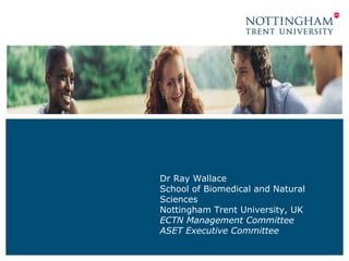 Dr Ray Wallace School of Biomedical and Natural Sciences Nottingham Trent University, UK ECTN Management Committee ASET Executive Committee 