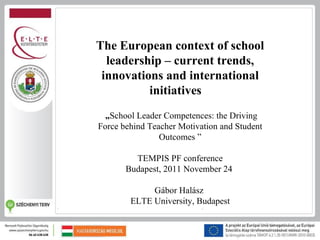 The European context of school
  leadership – current trends,
 innovations and international
          initiatives
  „School Leader Competences: the Driving
Force behind Teacher Motivation and Student
                Outcomes ”

         TEMPIS PF conference
       Budapest, 2011 November 24

             Gábor Halász
        ELTE University, Budapest
 