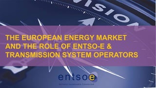 THE EUROPEAN ENERGY MARKET
AND THE ROLE OF ENTSO-E &
TRANSMISSION SYSTEM OPERATORS
 