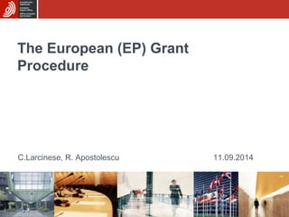 The European (EP) Grant 
Procedure 
C.Larcinese, R. Apostolescu 11.09.2014 
 