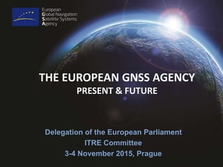 THE EUROPEAN GNSS AGENCY
PRESENT & FUTURE
Delegation of the European Parliament
ITRE Committee
3-4 November 2015, Prague
 