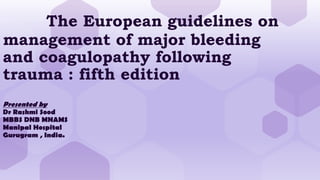 The European guidelines on
management of major bleeding
and coagulopathy following
trauma : fifth edition
Presented by
Dr Rashmi Sood
MBBS DNB MNAMS
Manipal Hospital
Gurugram , India.
 