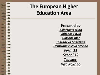 The European Higher
Education Area
Prepared by
Kolomiiets Alina
Voitenko Pavlo
Biliienko Ihor
Riazanova Anastasia
Demiyanovskaya Marina
Form 11
School 10
Teacher:
Vita Kokhno
 