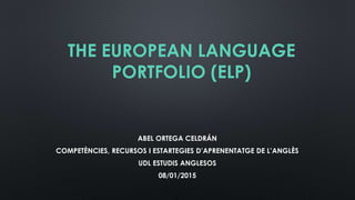 THE EUROPEAN LANGUAGE
PORTFOLIO (ELP)
ABEL ORTEGA CELDRÁN
COMPETÈNCIES, RECURSOS I ESTARTEGIES D’APRENENTATGE DE L’ANGLÈS
UDL ESTUDIS ANGLESOS
08/01/2015
 
