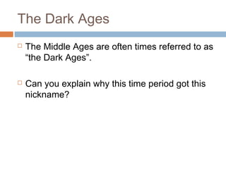 The Dark Ages
 The Middle Ages are often times referred to as
“the Dark Ages”.
 Can you explain why this time period got this
nickname?
 