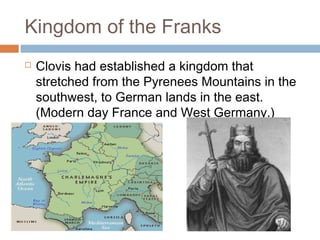 Kingdom of the Franks
 Clovis had established a kingdom that
stretched from the Pyrenees Mountains in the
southwest, to German lands in the east.
(Modern day France and West Germany.)
 