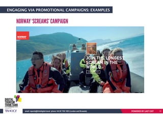 ENGAGING VIA PROMOTIONAL CAMPAIGNS: EXAMPLES
NORWAY ‘SCREAMS’ CAMPAIGN
POWERED BY LAST EXITemail: reports@thinkdigital.travel phone +44 20 7193 1003 (London and Brussels) 23
 