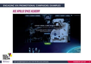AXE APOLLO SPACE ACADEMY
POWERED BY LAST EXITemail: reports@thinkdigital.travel phone +44 20 7193 1003 (London and Brussels)
ENGAGING VIA PROMOTIONAL CAMPAIGNS: EXAMPLES
25
 