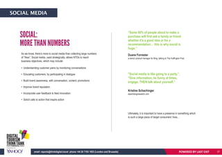 SOCIAL MEDIA
SOCIAL:
MORE THAN NUMBERS
As we know, there’s more to social media than collecting large numbers
of “likes”. Social media, used strategically, allows NTOs to reach
business objectives, which may include:
• Understanding customer pains by monitoring conversations
• Educating customers, by participating in dialogue
• Build brand awareness, with conversation, content, promotions
• Improve brand reputation
• Incorporate user feedback to feed innovation
• Solicit calls to action that inspire action
“Some 80% of people about to make a
purchase will first ask a family or friend
whether it's a good idea or for a
recommendation… this is why social is
huge.”
"Social media is like going to a party,”.
"Give information, be funny at times,
engage, THEN talk about yourself.”
Duane Forrester
a senior product manager for Bing, talking to The Huffington Post.
Kristine Schachinger
searchenginewatch.com
Ultimately, it is important to have a presence in something which
is such a large piece of target consumers’ lives…
POWERED BY LAST EXITemail: reports@thinkdigital.travel phone +44 20 7193 1003 (London and Brussels) 37
 