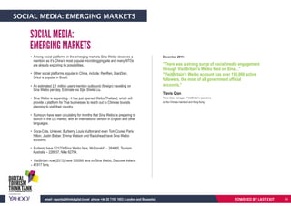 SOCIAL MEDIA: EMERGING MARKETS
• Among social platforms in the emerging markets Sina Weibo deserves a
mention, as it’s China’s most popular microblogging site and many NTOs
are already exploring its possibilities.
• Other social platforms popular in China, include: RenRen, DianDian.
Orkut is popular in Brazil.
• An estimated 2.1 million users mention outbound (foreign) travelling on
Sina Weibo per day. Estimate via Sijie Sheila Liu.
• Sina Weibo is expanding - it has just opened Weibo Thailand, which will
provide a platform for Thai businesses to reach out to Chinese tourists
planning to visit their country.
• Rumours have been circulating for months that Sina Weibo is preparing to
launch in the US market, with an international version in English and other
languages.
• Coca-Cola, Unilever, Burberry, Louis Vuitton and even Tom Cruise, Paris
Hilton, Justin Bieber, Emma Watson and Radiohead have Sina Weibo
accounts.
• Burberry have 521274 Sina Weibo fans, McDonald’s - 264665, Tourism
Australia – 226837, Nike 82794.
• VisitBritain now (2013) have 300068 fans on Sina Weibo, Discover Ireland
– 41917 fans.
SOCIAL MEDIA:
EMERGING MARKETS
"There was a strong surge of social media engagement
through VisitBritain's Weibo feed on Sina…”
"VisitBritain's Weibo account has over 150,000 active
followers, the most of all government official
accounts.”
Travis Qian
Travis Qian, manager of VisitBritain's operations
on the Chinese mainland and Hong Kong.
December 2011:
POWERED BY LAST EXITemail: reports@thinkdigital.travel phone +44 20 7193 1003 (London and Brussels) 54
 