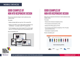 Time.com use responsive design to reach audiences across
multiple devices.
The results:
• Mobile and tablet traffic has risen from 15% to almost 25%.
• Pages per visit (PPV), across mobile, tablet and desktop are up
“considerably” - for example, mobile PPV increased 23%.
• On the homepage, unique visits increased 15%, and time spent
went up 7.5%, with the mobile bounce rate decreasing by 26%.
Source: econsultancy.com
Skinny Ties use responsive eCommerce to reach audiences across
multiple devices.
The results:
• Revenue from all devices increased by 42.4%.
• The conversion rate improved by 13.6%.
• Revenue from iPhone grew by 377.6%.
• The conversion rate for iPhone increased by 71.9%. The site’s
bounce rate fell by 23.2%.
• Visit duration increased by 44.6%.
Source: econsultancy.com
GOOD EXAMPLES OF
NON NTO RESPONSIVE DESIGN
GOOD EXAMPLES OF
NON NTO RESPONSIVE DESIGN
POWERED BY LAST EXITemail: reports@thinkdigital.travel phone +44 20 7193 1003 (London and Brussels)
MOBILE DEVICES
64
 