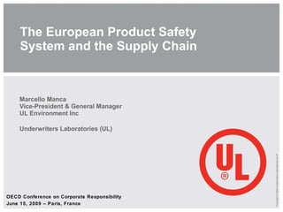The European Product Safety System and the Supply Chain Marcello Manca Vice-President & General Manager UL Environment Inc Underwriters Laboratories (UL) Copyright © 2008 Underwriters Laboratories Inc.® OECD Conference on Corporate Responsibility June 15, 2009 – Paris, France 