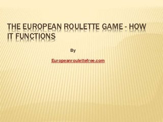 THE EUROPEAN ROULETTE GAME - HOW
IT FUNCTIONS
By
Europeanroulettefree.com
 