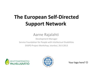 The European Self-Directed
Support Network
Aarne Rajalahti
Development Manager
Service Foundation for People with Intellectual Disabilities
EASPD Project Workshop, Istanbul, 26.9.2013

Your logo here? 

 
