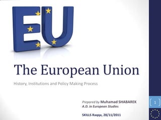 The European Union
History, Institutions and Policy Making Process
Prepared by Muhamad SHABAREK
A.D. in European Studies
SKILLS Raqqa, 28/11/2011
1
 