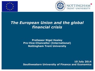 The European Union and the global
financial crisis
Professor Nigel Healey
Pro-Vice-Chancellor (International)
Nottingham Trent University
10 July 2014
Southwestern University of Finance and Economics
 