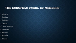THE EUROPEAN UNION, EU MEMBERS
• Austria
• Belgium
• Bulgaria
• Cyprus
• Czech Republic
• Denmark
• Estonia
• Finland
• France
 